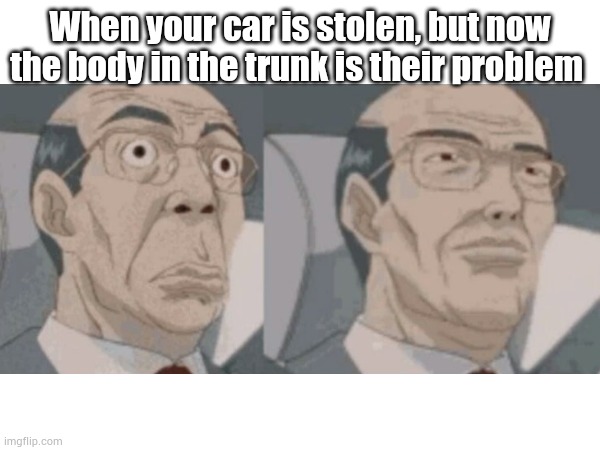 Surprised Anime Guy | When your car is stolen, but now the body in the trunk is their problem | image tagged in lol,memes | made w/ Imgflip meme maker