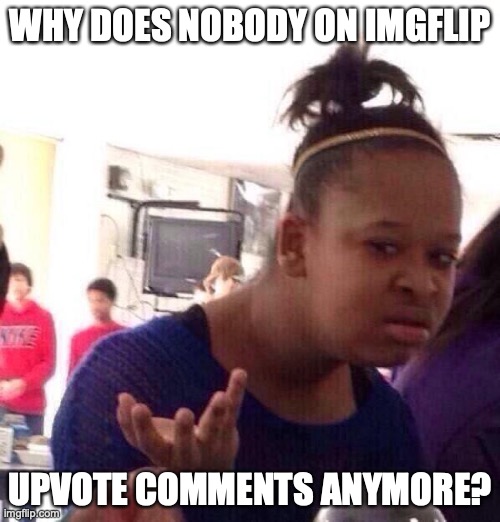 Did you know upvoting comments gives you a couple of points, but gives the author many points. Upvote and ye shall receive many  | WHY DOES NOBODY ON IMGFLIP; UPVOTE COMMENTS ANYMORE? | image tagged in memes,black girl wat,upvotes,comments | made w/ Imgflip meme maker