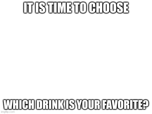 IT IS TIME TO CHOOSE; WHICH DRINK IS YOUR FAVORITE? | image tagged in choose | made w/ Imgflip meme maker