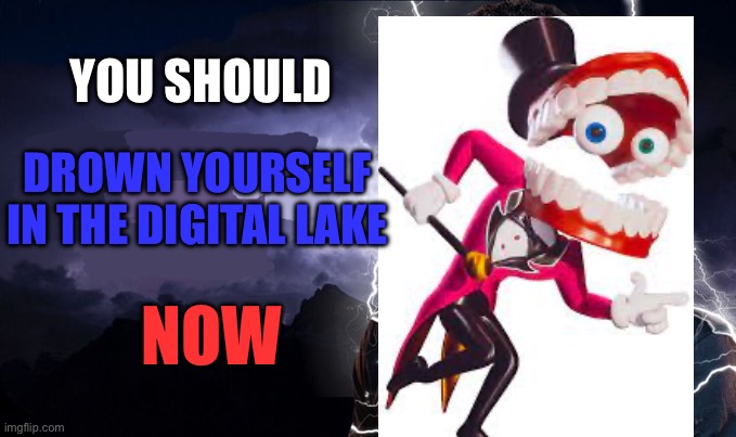 TADG reference | YOU SHOULD; DROWN YOURSELF IN THE DIGITAL LAKE; NOW | image tagged in you should kill yourself now,the amazing digital circus,memes,fun | made w/ Imgflip meme maker