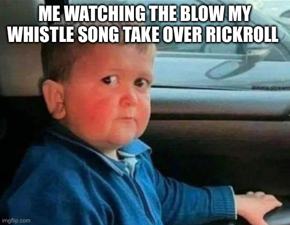 hasbulla car | ME WATCHING THE BLOW MY WHISTLE SONG TAKE OVER RICKROLL | image tagged in hasbulla car | made w/ Imgflip meme maker