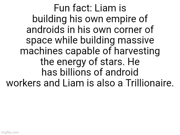 So yeah, btw this is a roleplay post. | Fun fact: Liam is building his own empire of androids in his own corner of space while building massive machines capable of harvesting the energy of stars. He has billions of android workers and Liam is also a Trillionaire. | made w/ Imgflip meme maker