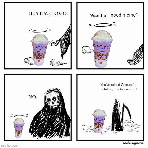 Please, this shake is not actually deadly. | good meme? You've ruined Grimace's reputation, so obviously not. | image tagged in it is time to go | made w/ Imgflip meme maker