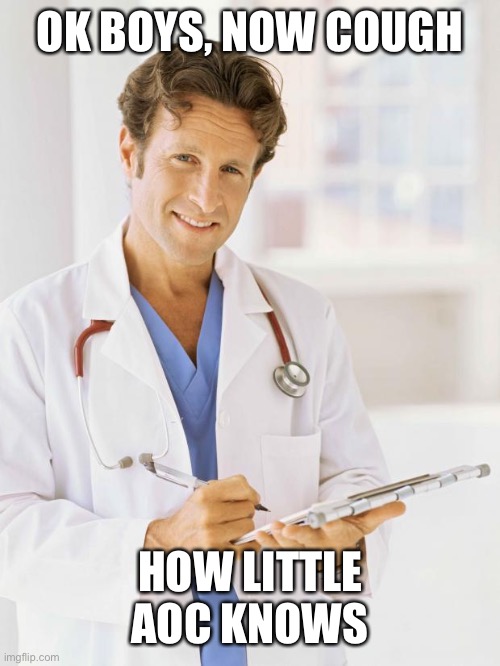Doctor | OK BOYS, NOW COUGH HOW LITTLE AOC KNOWS | image tagged in doctor | made w/ Imgflip meme maker