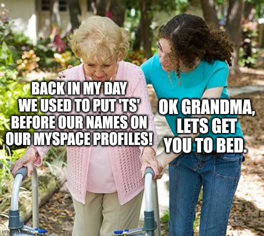 Sure grandma let's get you to bed | BACK IN MY DAY WE USED TO PUT 'TS' BEFORE OUR NAMES ON OUR MYSPACE PROFILES! OK GRANDMA, LETS GET YOU TO BED. | image tagged in sure grandma let's get you to bed | made w/ Imgflip meme maker