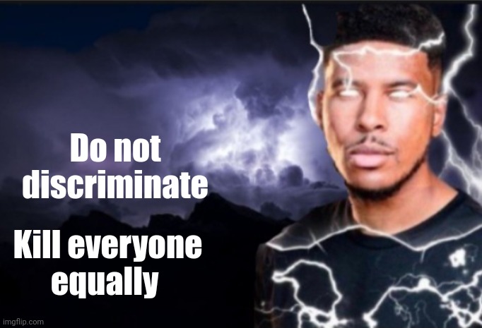 K wodr blank | Do not discriminate; Kill everyone equally | image tagged in k wodr blank | made w/ Imgflip meme maker