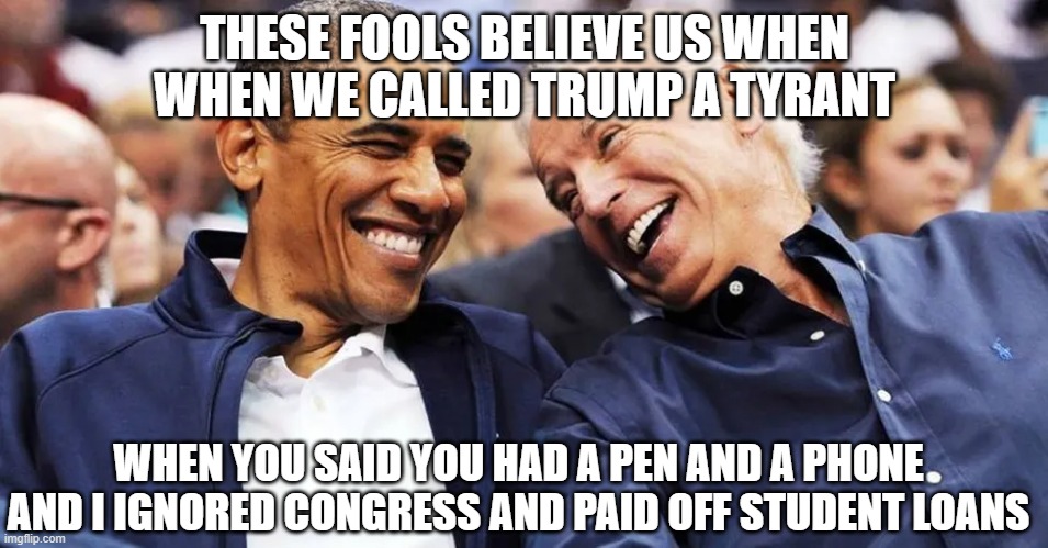 obama biden | THESE FOOLS BELIEVE US WHEN WHEN WE CALLED TRUMP A TYRANT; WHEN YOU SAID YOU HAD A PEN AND A PHONE AND I IGNORED CONGRESS AND PAID OFF STUDENT LOANS | image tagged in obama biden | made w/ Imgflip meme maker