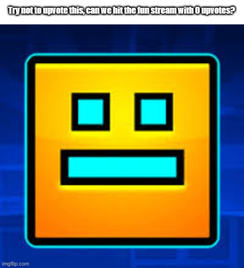 A GD cube hitting the fun stream without upvotes, IMAGINE | Try not to upvote this, can we hit the fun stream with 0 upvotes? | image tagged in gd,funny,try not to upvote this,geometry dash | made w/ Imgflip meme maker