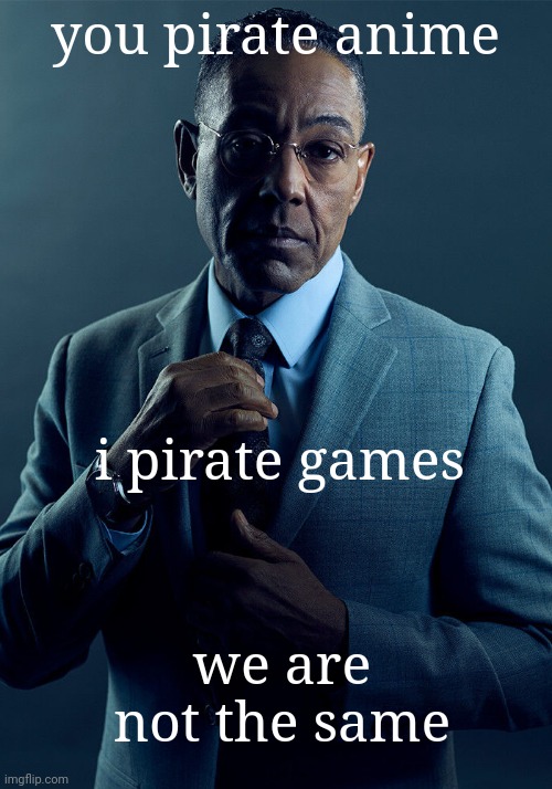 Gus Fring we are not the same | you pirate anime i pirate games we are not the same | image tagged in gus fring we are not the same | made w/ Imgflip meme maker
