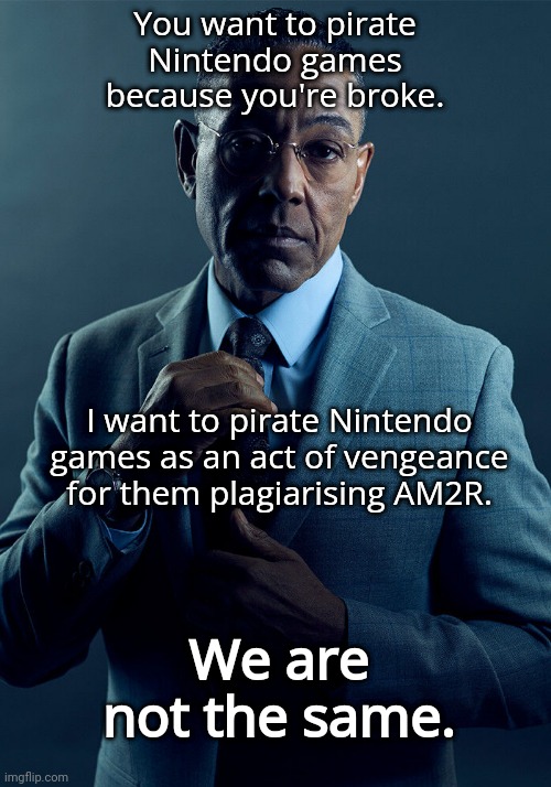 ? | You want to pirate Nintendo games because you're broke. I want to pirate Nintendo games as an act of vengeance for them plagiarising AM2R. We are not the same. | image tagged in gus fring we are not the same | made w/ Imgflip meme maker