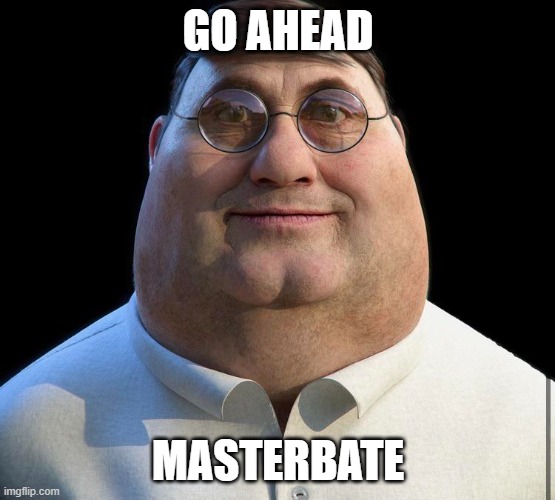 real life peter griffin | GO AHEAD; MASTERBATE | image tagged in funny | made w/ Imgflip meme maker