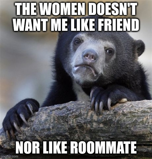 roommate | THE WOMEN DOESN'T WANT ME LIKE FRIEND; NOR LIKE ROOMMATE | image tagged in memes,confession bear | made w/ Imgflip meme maker