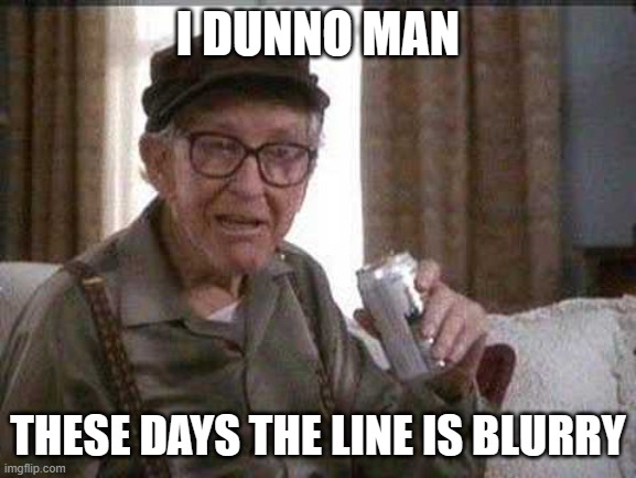 Grumpy old Man | I DUNNO MAN THESE DAYS THE LINE IS BLURRY | image tagged in grumpy old man | made w/ Imgflip meme maker