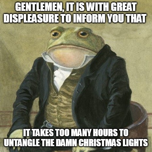 Gentlemen, it is with great pleasure to inform you that | GENTLEMEN, IT IS WITH GREAT DISPLEASURE TO INFORM YOU THAT; IT TAKES TOO MANY HOURS TO UNTANGLE THE DAMN CHRISTMAS LIGHTS | image tagged in gentlemen it is with great pleasure to inform you that,meme,memes,christmas | made w/ Imgflip meme maker