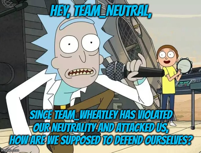 Help? | HEY, TEAM_NEUTRAL, SINCE TEAM_WHEATLEY HAS VIOLATED OUR NEUTRALITY AND ATTACKED US, HOW ARE WE SUPPOSED TO DEFEND OURSELVES? | image tagged in rick and morty get schwifty | made w/ Imgflip meme maker