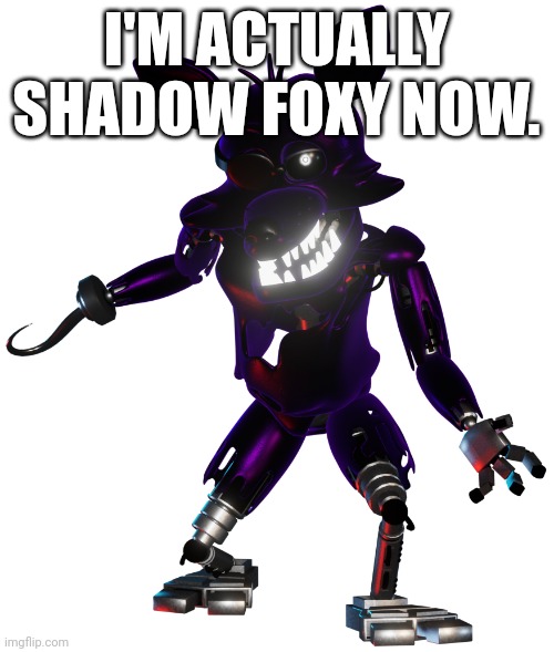 Shadow Foxy Render 1 | I'M ACTUALLY SHADOW FOXY NOW. | image tagged in shadow foxy render 1 | made w/ Imgflip meme maker