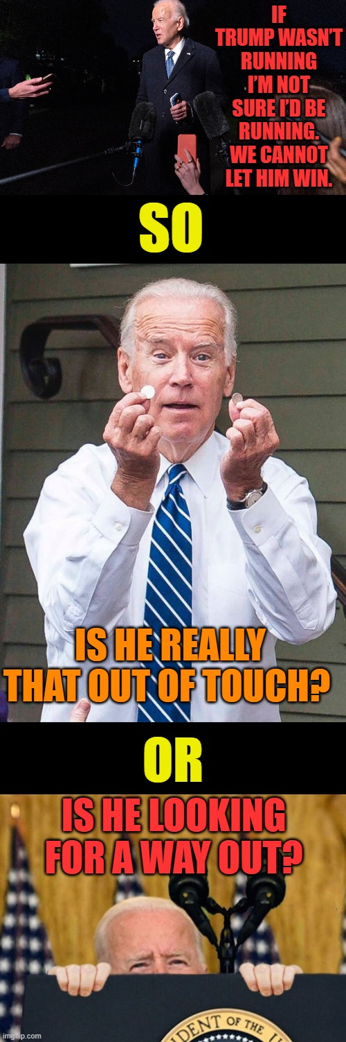 Come On Man | IF TRUMP WASN’T RUNNING I’M NOT SURE I’D BE RUNNING. WE CANNOT LET HIM WIN. SO; IS HE REALLY THAT OUT OF TOUCH? OR; IS HE LOOKING FOR A WAY OUT? | image tagged in memes,joe biden,not sure,running,except you you stay,trump | made w/ Imgflip meme maker