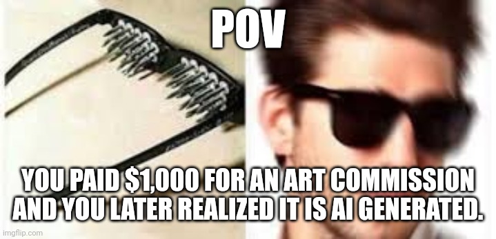 a fool and his money are soon ai parted | POV; YOU PAID $1,000 FOR AN ART COMMISSION AND YOU LATER REALIZED IT IS AI GENERATED. | image tagged in spiked glasses,memes,fun,ai,silly,scam | made w/ Imgflip meme maker