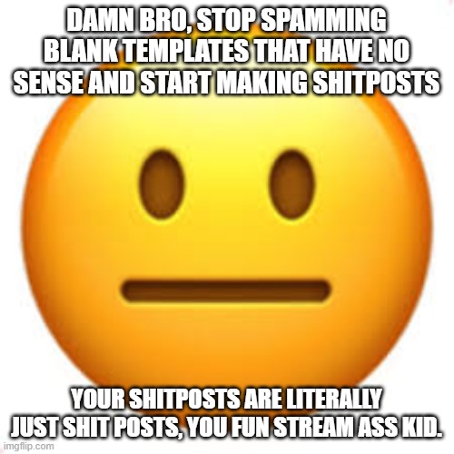 @BraxtonCummings | DAMN BRO, STOP SPAMMING BLANK TEMPLATES THAT HAVE NO SENSE AND START MAKING SHITPOSTS; YOUR SHITPOSTS ARE LITERALLY JUST SHIT POSTS, YOU FUN STREAM ASS KID. | image tagged in not funny | made w/ Imgflip meme maker