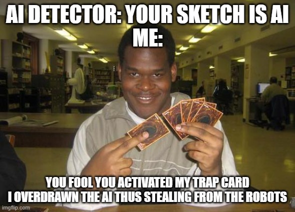 I stole art from the AI not wise versa | AI DETECTOR: YOUR SKETCH IS AI
ME:; YOU FOOL YOU ACTIVATED MY TRAP CARD
I OVERDRAWN THE AI THUS STEALING FROM THE ROBOTS | image tagged in you just activated my trap card | made w/ Imgflip meme maker