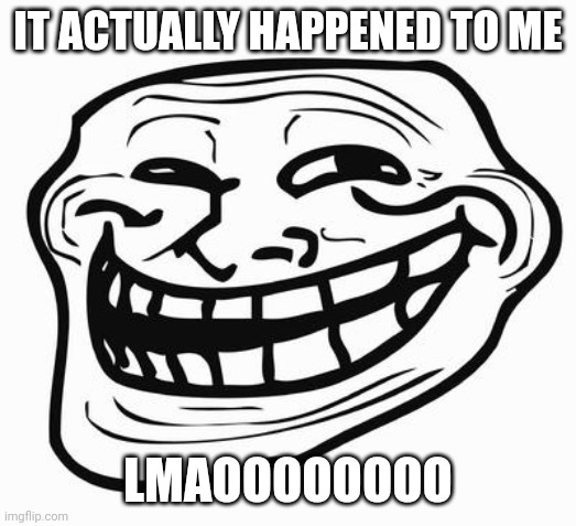 Trollface | IT ACTUALLY HAPPENED TO ME LMAOOOOOOOO | image tagged in trollface | made w/ Imgflip meme maker