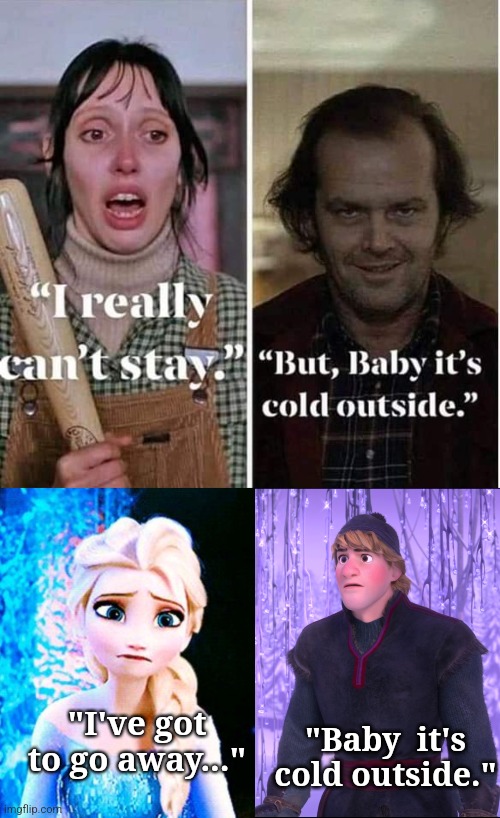 Frozen Outside | "I've got to go away..."; "Baby  it's cold outside." | image tagged in the shining,frozen,jack nicholson,elsa,christmas songs,christmas memes | made w/ Imgflip meme maker
