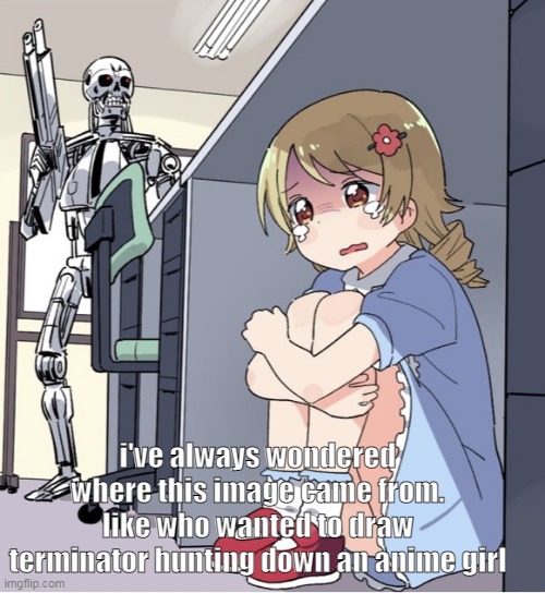 Anime Girl Hiding from Terminator | i've always wondered where this image came from. like who wanted to draw terminator hunting down an anime girl | image tagged in anime girl hiding from terminator | made w/ Imgflip meme maker