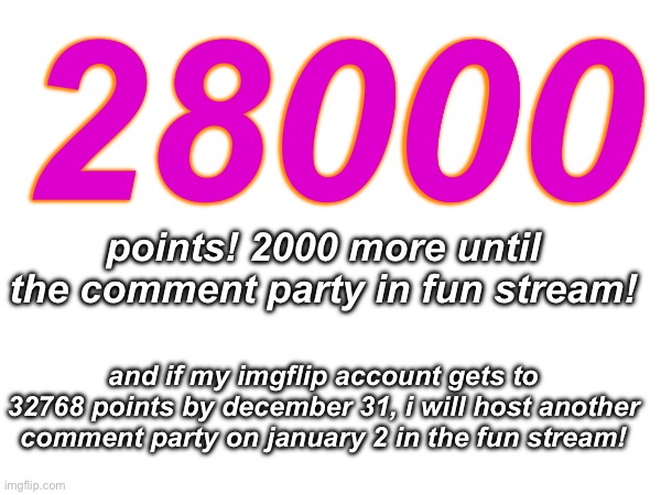 LETS GO! YES! | 28000; points! 2000 more until the comment party in fun stream! and if my imgflip account gets to 32768 points by december 31, i will host another comment party on january 2 in the fun stream! | image tagged in memes,funny,imgflip points | made w/ Imgflip meme maker