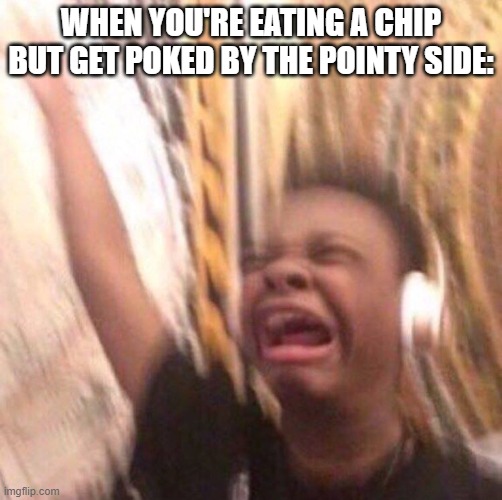 OUCH | WHEN YOU'RE EATING A CHIP BUT GET POKED BY THE POINTY SIDE: | image tagged in kid listening to music screaming with headset | made w/ Imgflip meme maker