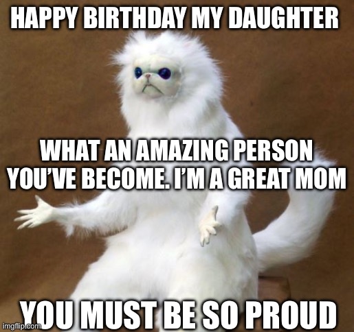Happy Birthday Daughter | HAPPY BIRTHDAY MY DAUGHTER; WHAT AN AMAZING PERSON YOU’VE BECOME. I’M A GREAT MOM; YOU MUST BE SO PROUD | image tagged in persian white monkey | made w/ Imgflip meme maker