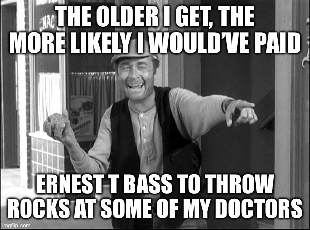 Stoned Doctors | THE OLDER I GET, THE MORE LIKELY I WOULD’VE PAID; ERNEST T BASS TO THROW ROCKS AT SOME OF MY DOCTORS | image tagged in ernest t bass,throw,rocks,doctors,stoned | made w/ Imgflip meme maker