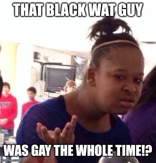 Black Girl Wat | THAT BLACK WAT GUY; WAS GAY THE WHOLE TIME!? | image tagged in memes,black girl wat | made w/ Imgflip meme maker