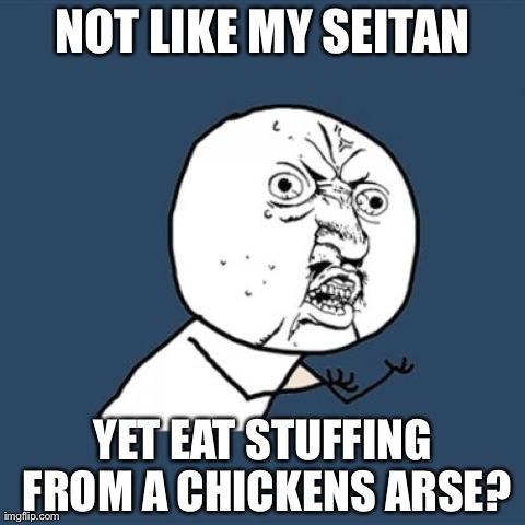 Y U No Meme | NOT LIKE MY SEITAN YET EAT STUFFING FROM A CHICKENS ARSE? | image tagged in memes,y u no | made w/ Imgflip meme maker