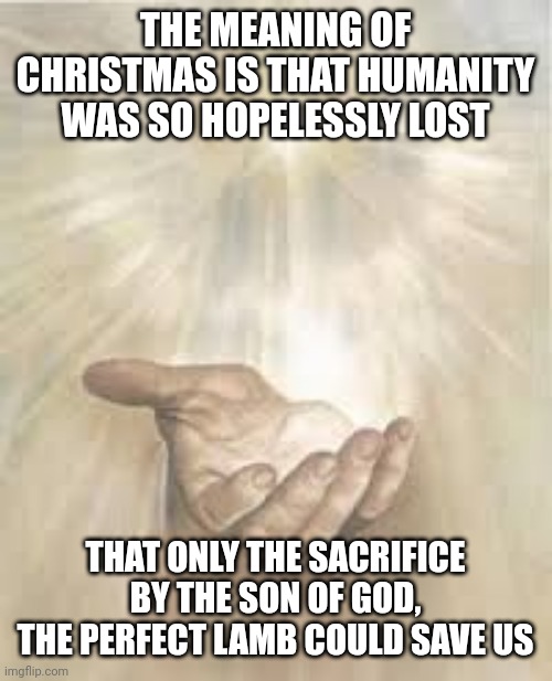 Jesus beckoning | THE MEANING OF CHRISTMAS IS THAT HUMANITY WAS SO HOPELESSLY LOST; THAT ONLY THE SACRIFICE BY THE SON OF GOD, THE PERFECT LAMB COULD SAVE US | image tagged in jesus beckoning | made w/ Imgflip meme maker