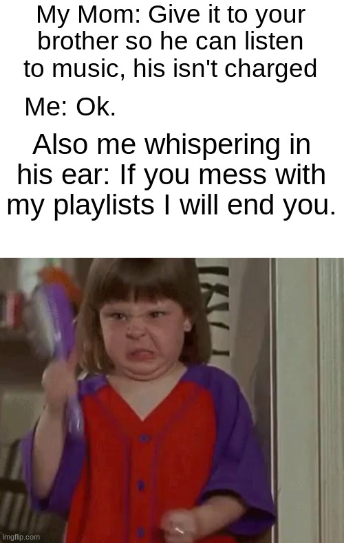 Him looking at the songs on my playlists: what the f- | My Mom: Give it to your brother so he can listen to music, his isn't charged; Me: Ok. Also me whispering in his ear: If you mess with my playlists I will end you. | image tagged in watching | made w/ Imgflip meme maker