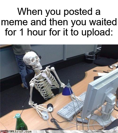 Sometimes, I get visible confusion on why it won't upload. | When you posted a meme and then you waited for 1 hour for it to upload: | image tagged in waiting skeleton,memes,funny,why are you reading this | made w/ Imgflip meme maker