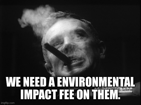 General Ripper (Dr. Strangelove) | WE NEED A ENVIRONMENTAL IMPACT FEE ON THEM. | image tagged in general ripper dr strangelove | made w/ Imgflip meme maker