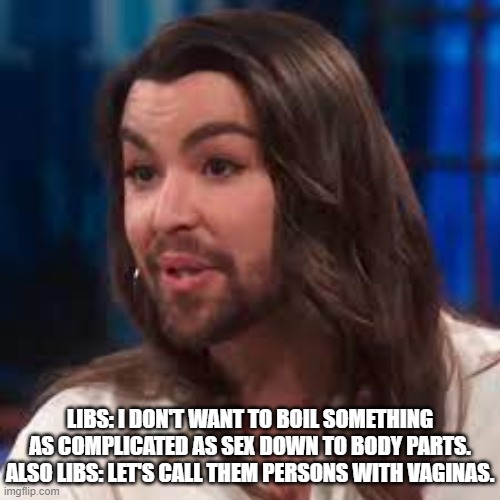 Libs on Body Parts | LIBS: I DON'T WANT TO BOIL SOMETHING AS COMPLICATED AS SEX DOWN TO BODY PARTS.
ALSO LIBS: LET'S CALL THEM PERSONS WITH VAGINAS. | image tagged in bearded trans woman,cognitive dissonance,real foggy | made w/ Imgflip meme maker