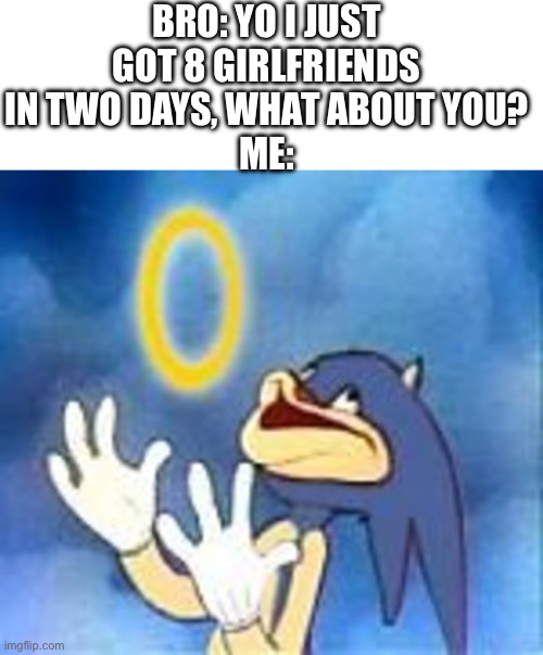 I repel women and scared of them | BRO: YO I JUST GOT 8 GIRLFRIENDS IN TWO DAYS, WHAT ABOUT YOU?
ME: | image tagged in joyful sonic | made w/ Imgflip meme maker
