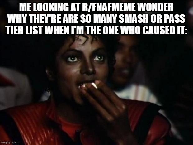 Michael Jackson Popcorn Meme | ME LOOKING AT R/FNAFMEME WONDER WHY THEY'RE ARE SO MANY SMASH OR PASS TIER LIST WHEN I'M THE ONE WHO CAUSED IT: | image tagged in memes,michael jackson popcorn | made w/ Imgflip meme maker