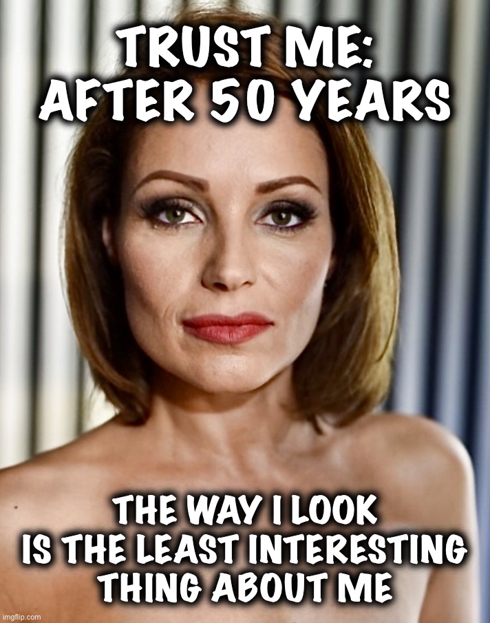 Should be obvious | TRUST ME:
AFTER 50 YEARS; THE WAY I LOOK
IS THE LEAST INTERESTING
THING ABOUT ME | image tagged in growing older,memes,beautiful woman,stay classy,classy | made w/ Imgflip meme maker