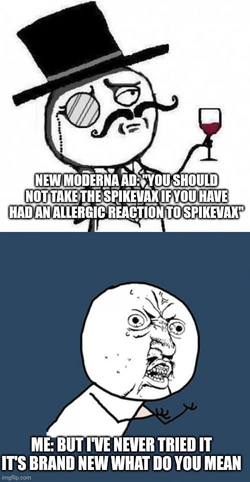 Logic | NEW MODERNA AD: "YOU SHOULD NOT TAKE THE SPIKEVAX IF YOU HAVE HAD AN ALLERGIC REACTION TO SPIKEVAX"; ME: BUT I'VE NEVER TRIED IT IT'S BRAND NEW WHAT DO YOU MEAN | image tagged in fancy meme,memes,y u no,big pharma,vaccines | made w/ Imgflip meme maker