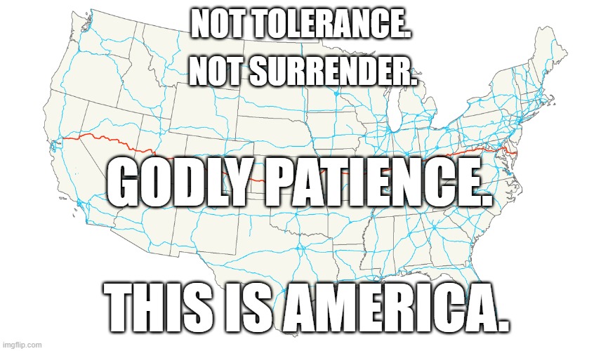 This is America | NOT SURRENDER. NOT TOLERANCE. GODLY PATIENCE. THIS IS AMERICA. | image tagged in godly patience,route 50 map | made w/ Imgflip meme maker
