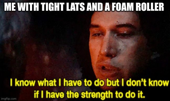 I know what I have to do but I don’t know if I have the strength | ME WITH TIGHT LATS AND A FOAM ROLLER | image tagged in i know what i have to do but i don t know if i have the strength | made w/ Imgflip meme maker