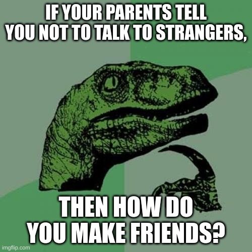 Recreation of an old meme I made a while back | IF YOUR PARENTS TELL YOU NOT TO TALK TO STRANGERS, THEN HOW DO YOU MAKE FRIENDS? | image tagged in memes,philosoraptor | made w/ Imgflip meme maker