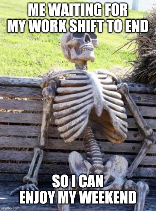 Waiting is the hardest part | ME WAITING FOR MY WORK SHIFT TO END; SO I CAN ENJOY MY WEEKEND | image tagged in memes,waiting skeleton,funny memes | made w/ Imgflip meme maker