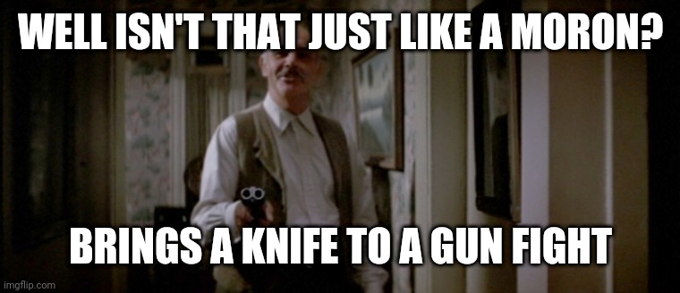Brings a knife to a gun fight | WELL ISN'T THAT JUST LIKE A MORON? BRINGS A KNIFE TO A GUN FIGHT | image tagged in sean connery untouchables,funny memes | made w/ Imgflip meme maker