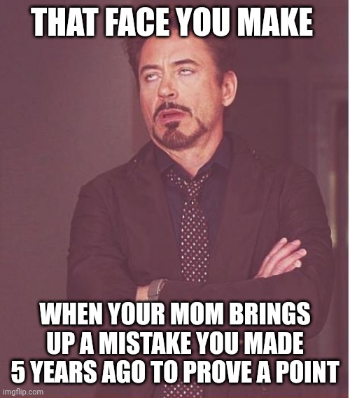 Face You Make Robert Downey Jr Meme | THAT FACE YOU MAKE; WHEN YOUR MOM BRINGS UP A MISTAKE YOU MADE 5 YEARS AGO TO PROVE A POINT | image tagged in memes,face you make robert downey jr,life,relatable | made w/ Imgflip meme maker