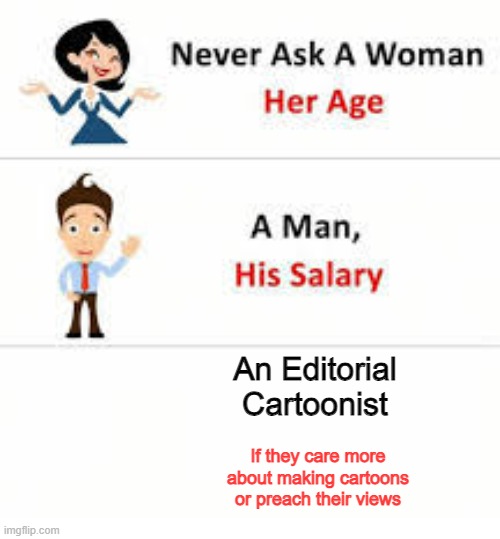 Which is more important? | An Editorial Cartoonist; If they care more about making cartoons or preach their views | image tagged in never ask a woman her age | made w/ Imgflip meme maker