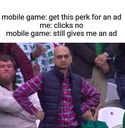 i might as well just have said yes to the perk | mobile game: get this perk for an ad
me: clicks no
mobile game: still gives me an ad | image tagged in disappointed man | made w/ Imgflip meme maker